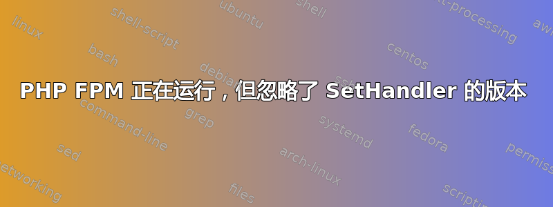 PHP FPM 正在运行，但忽略了 SetHandler 的版本