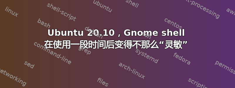 Ubuntu 20.10，Gnome shell 在使用一段时间后变得不那么“灵敏”