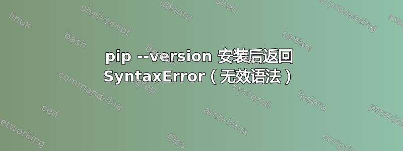 pip --version 安装后返回 SyntaxError（无效语法）