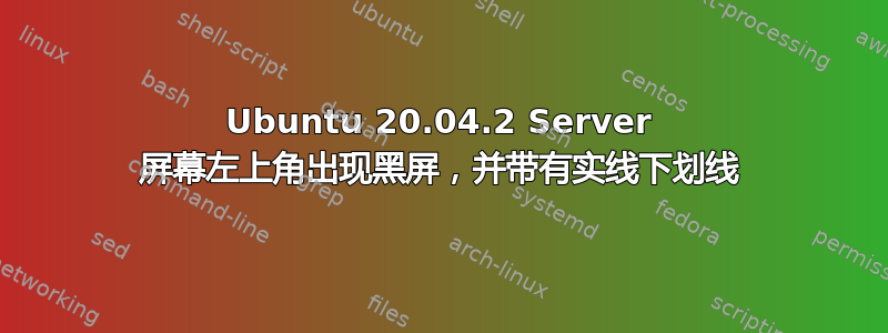 Ubuntu 20.04.2 Server 屏幕左上角出现黑屏，并带有实线下划线