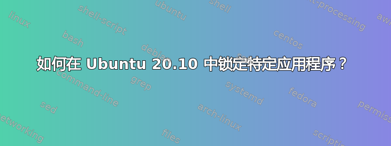 如何在 Ubuntu 20.10 中锁定特定应用程序？