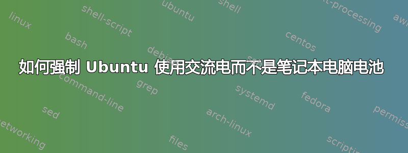 如何强制 Ubuntu 使用交流电而不是笔记本电脑电池