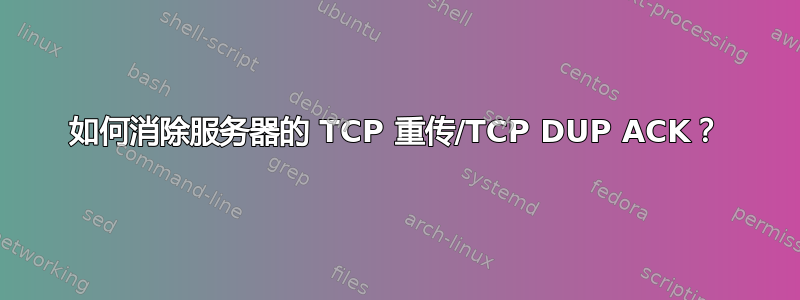 如何消除服务器的 TCP 重传/TCP DUP ACK？