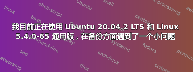 我目前正在使用 Ubuntu 20.04.2 LTS 和 Linux 5.4.0-65 通用版，在备份方面遇到了一个小问题