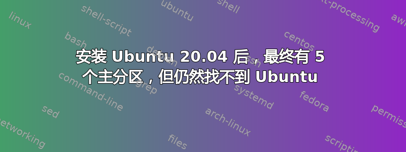 安装 Ubuntu 20.04 后，最终有 5 个主分区，但仍然找不到 Ubuntu