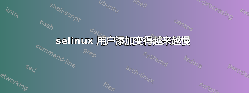 selinux 用户添加变得越来越慢