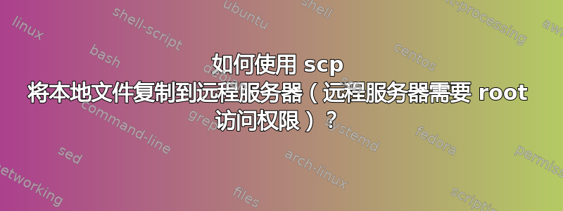 如何使用 scp 将本地文件复制到远程服务器（远程服务器需要 root 访问权限）？