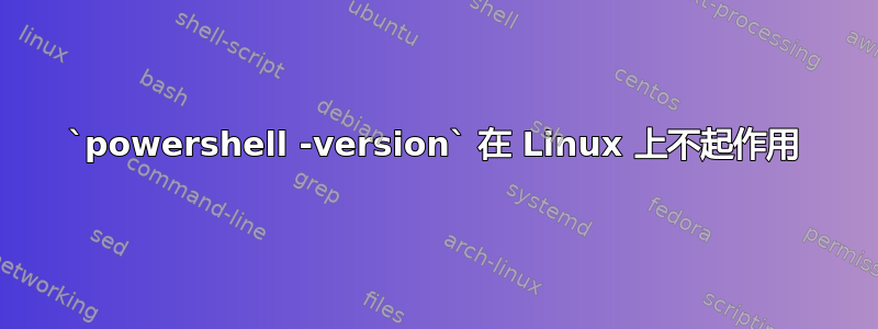 `powershell -version` 在 Linux 上不起作用