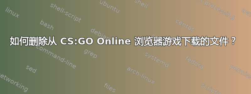 如何删除从 CS:GO Online 浏览器游戏下载的文件？