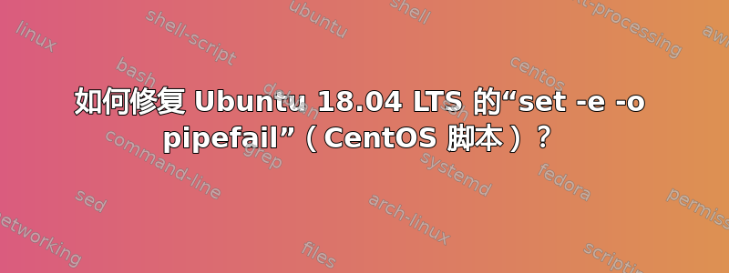 如何修复 Ubuntu 18.04 LTS 的“set -e -o pipefail”（CentOS 脚本）？