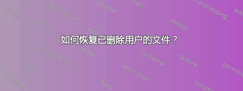 如何恢复已删除用户的文件？