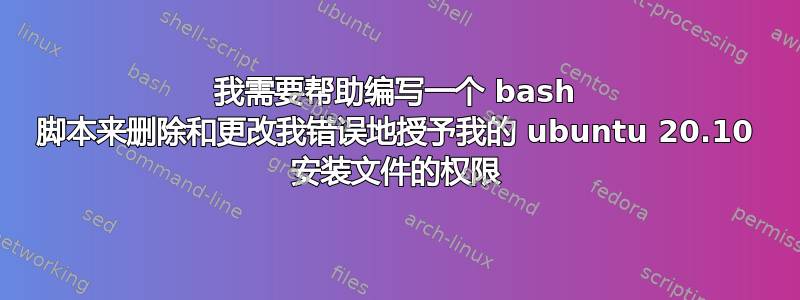 我需要帮助编写一个 bash 脚本来删除和更改我错误地授予我的 ubuntu 20.10 安装文件的权限