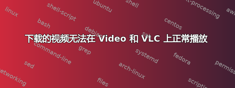 下载的视频无法在 Video 和 VLC 上正常播放