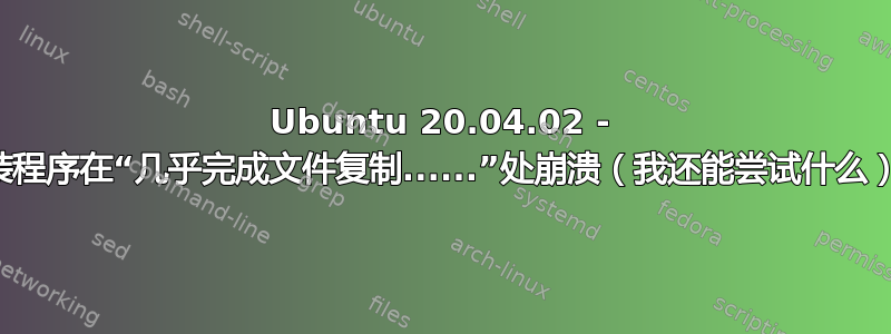 Ubuntu 20.04.02 - 安装程序在“几乎完成文件复制......”处崩溃（我还能尝试什么）？