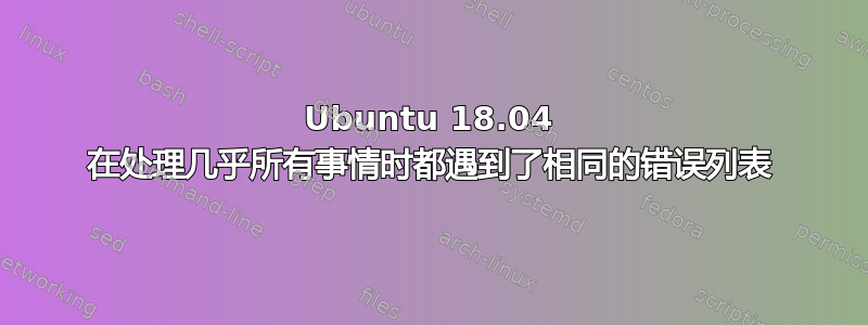 Ubuntu 18.04 在处理几乎所有事情时都遇到了相同的错误列表