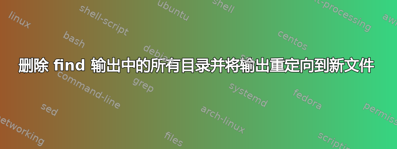 删除 find 输出中的所有目录并将输出重定向到新文件