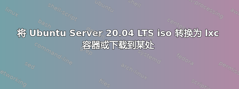 将 Ubuntu Server 20.04 LTS iso 转换为 lxc 容器或下载到某处