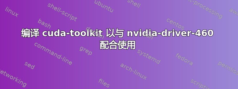 编译 cuda-toolkit 以与 nvidia-driver-460 配合使用