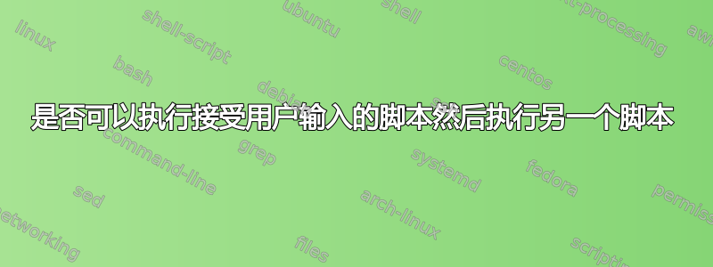 是否可以执行接受用户输入的脚本然后执行另一个脚本