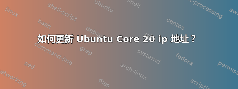 如何更新 Ubuntu Core 20 ip 地址？