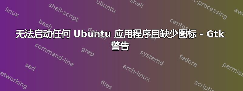 无法启动任何 Ubuntu 应用程序且缺少图标 - Gtk 警告