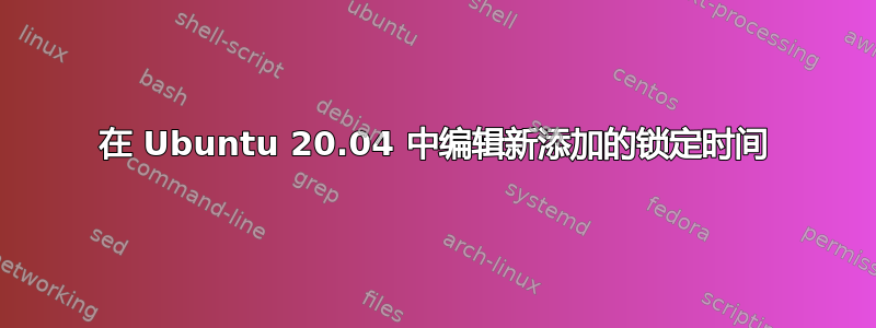 在 Ubuntu 20.04 中编辑新添加的锁定时间