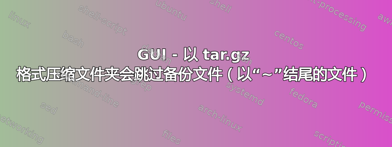 GUI - 以 tar.gz 格式压缩文件夹会跳过备份文件（以“~”结尾的文件）