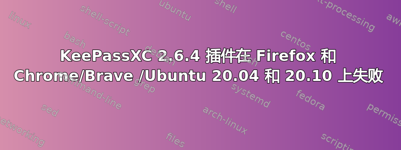 KeePassXC 2.6.4 插件在 Firefox 和 Chrome/Brave /Ubuntu 20.04 和 20.10 上失败