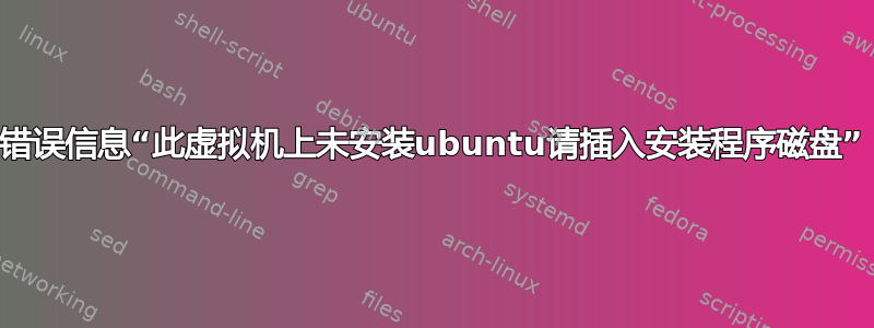 错误信息“此虚拟机上未安装ubuntu请插入安装程序磁盘”