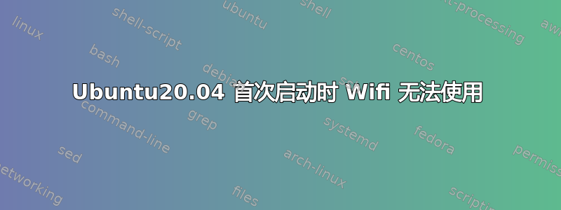 Ubuntu20.04 首次启动时 Wifi 无法使用