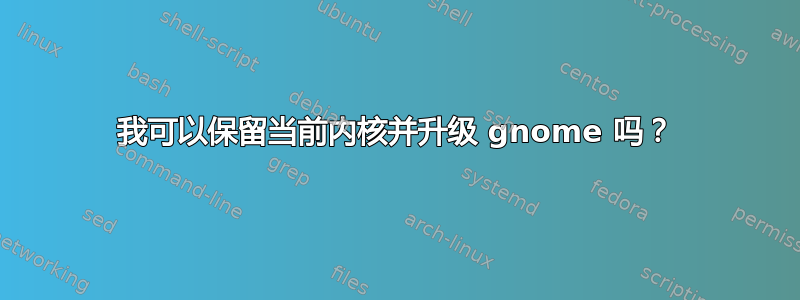 我可以保留当前内核并升级 gnome 吗？