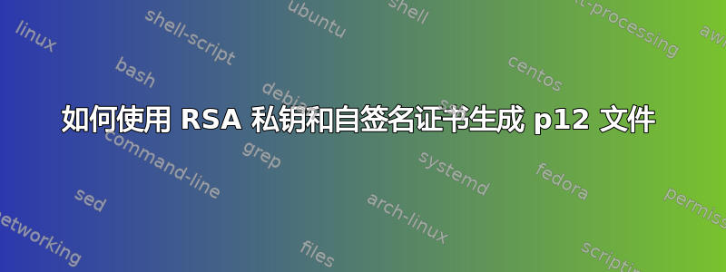 如何使用 RSA 私钥和自签名证书生成 p12 文件