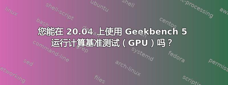 您能在 20.04 上使用 Geekbench 5 运行计算基准测试（GPU）吗？