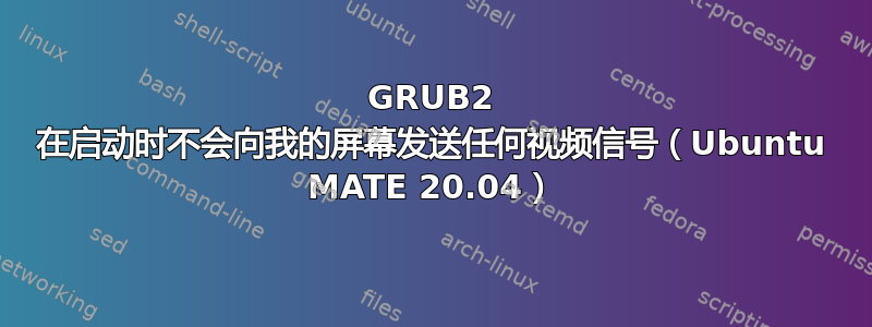 GRUB2 在启动时不会向我的屏幕发送任何视频信号（Ubuntu MATE 20.04）