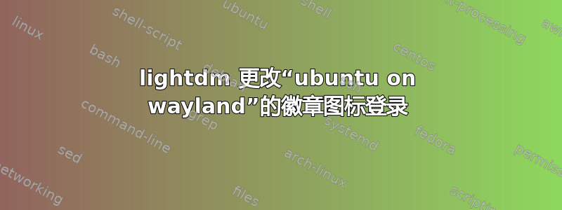 lightdm 更改“ubuntu on wayland”的徽章图标登录