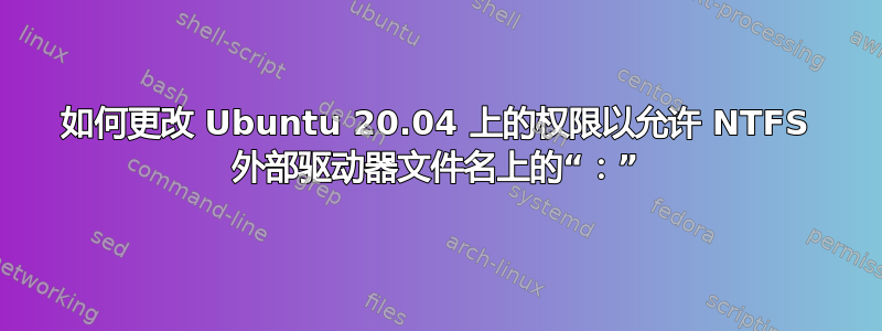 如何更改 Ubuntu 20.04 上的权限以允许 NTFS 外部驱动器文件名上的“：”