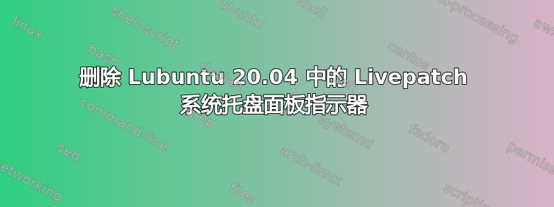 删除 Lubuntu 20.04 中的 Livepatch 系统托盘面板指示器