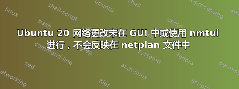 Ubuntu 20 网络更改未在 GUI 中或使用 nmtui 进行，不会反映在 netplan 文件中