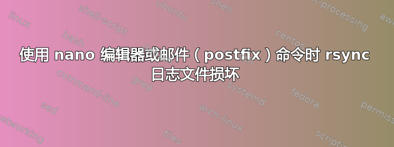 使用 nano 编辑器或邮件（postfix）命令时 rsync 日志文件损坏