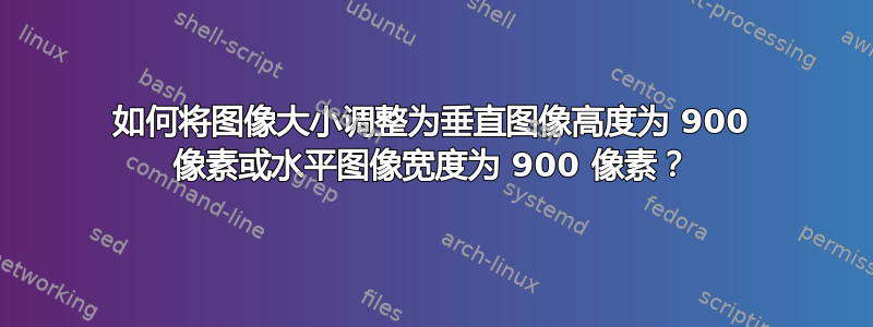 如何将图像大小调整为垂直图像高度为 900 像素或水平图像宽度为 900 像素？