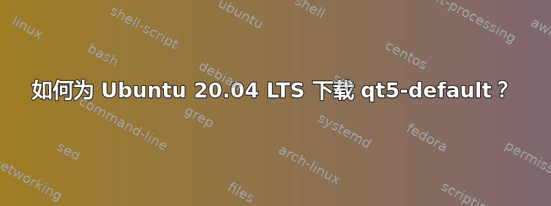 如何为 Ubuntu 20.04 LTS 下载 qt5-default？