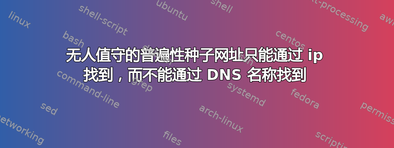 无人值守的普遍性种子网址只能通过 ip 找到，而不能通过 DNS 名称找到