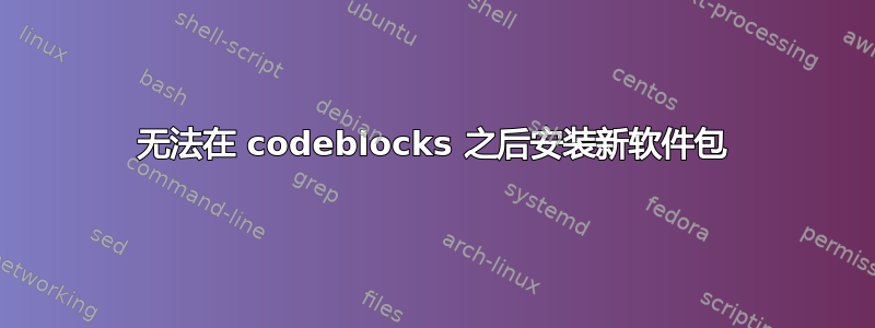 无法在 codeblocks 之后安装新软件包