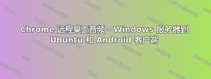 Chrome 远程桌面音频 - Windows 服务器到 Ubuntu 和 Android 客户端