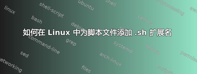 如何在 Linux 中为脚本文件添加 .sh 扩展名