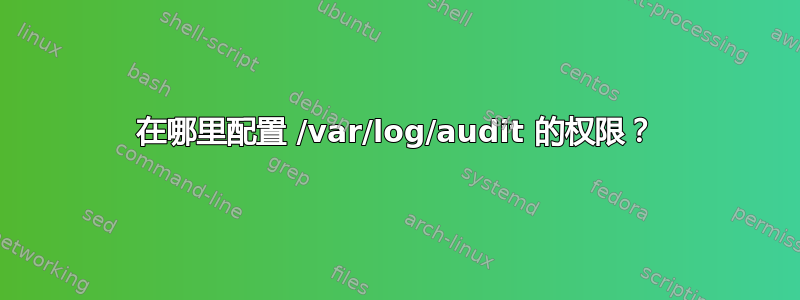 在哪里配置 /var/log/audit 的权限？