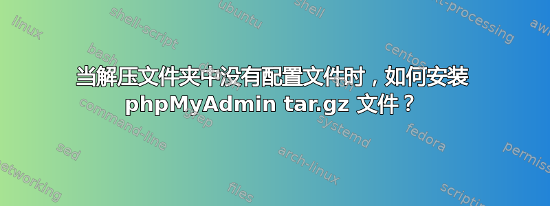 当解压文件夹中没有配置文件时，如何安装 phpMyAdmin tar.gz 文件？