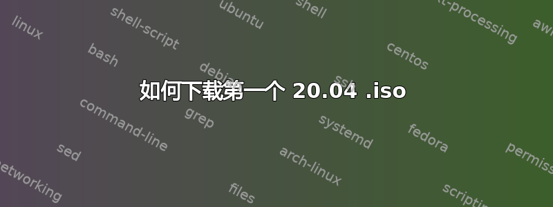 如何下载第一个 20.04 .iso