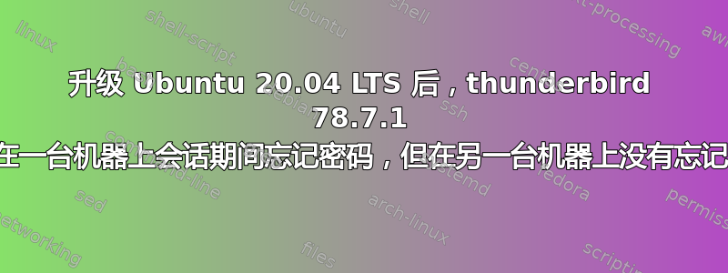 升级 Ubuntu 20.04 LTS 后，thunderbird 78.7.1 在一台机器上会话期间忘记密码，但在另一台机器上没有忘记