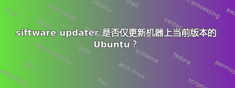 siftware updater 是否仅更新机器上当前版本的 Ubuntu？